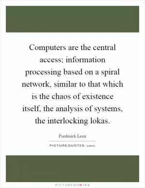 Computers are the central access; information processing based on a spiral network, similar to that which is the chaos of existence itself, the analysis of systems, the interlocking lokas Picture Quote #1