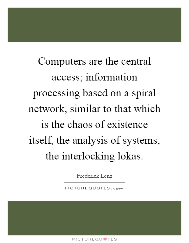 Computers are the central access; information processing based on a spiral network, similar to that which is the chaos of existence itself, the analysis of systems, the interlocking lokas Picture Quote #1