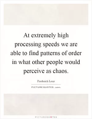 At extremely high processing speeds we are able to find patterns of order in what other people would perceive as chaos Picture Quote #1