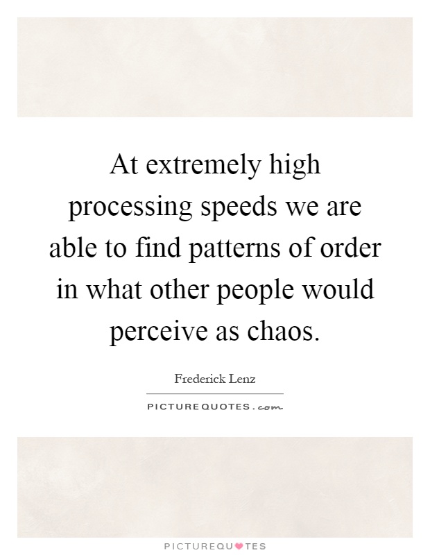 At extremely high processing speeds we are able to find patterns of order in what other people would perceive as chaos Picture Quote #1