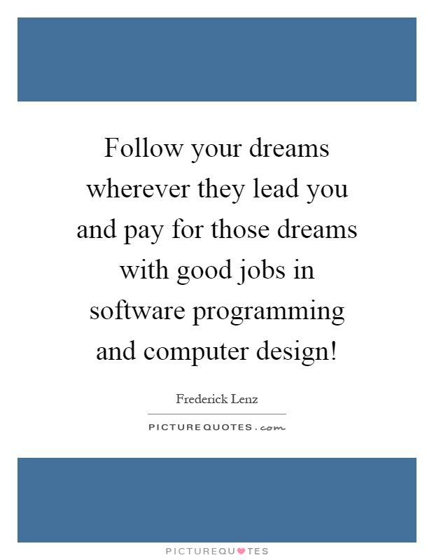 Follow your dreams wherever they lead you and pay for those dreams with good jobs in software programming and computer design! Picture Quote #1