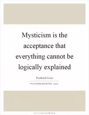 Mysticism is the acceptance that everything cannot be logically explained Picture Quote #1