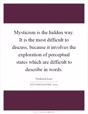 Mysticism is the hidden way. It is the most difficult to discuss, because it involves the exploration of perceptual states which are difficult to describe in words Picture Quote #1