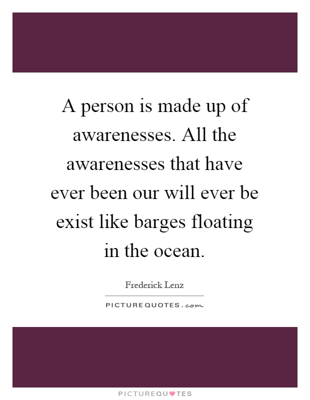 A person is made up of awarenesses. All the awarenesses that have ever been our will ever be exist like barges floating in the ocean Picture Quote #1