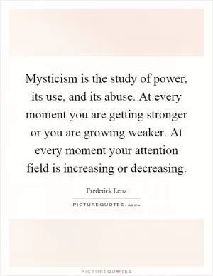 Mysticism is the study of power, its use, and its abuse. At every moment you are getting stronger or you are growing weaker. At every moment your attention field is increasing or decreasing Picture Quote #1