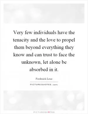 Very few individuals have the tenacity and the love to propel them beyond everything they know and can trust to face the unknown, let alone be absorbed in it Picture Quote #1