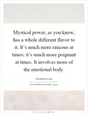 Mystical power, as you know, has a whole different flavor to it. It’s much more raucous at times; it’s much more poignant at times. It involves more of the emotional body Picture Quote #1