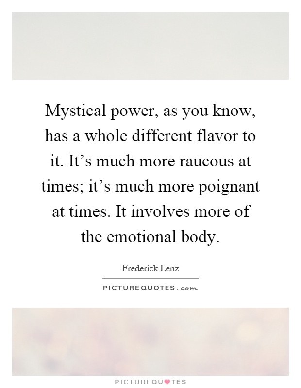 Mystical power, as you know, has a whole different flavor to it. It's much more raucous at times; it's much more poignant at times. It involves more of the emotional body Picture Quote #1