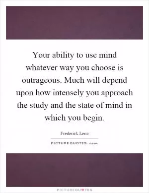 Your ability to use mind whatever way you choose is outrageous. Much will depend upon how intensely you approach the study and the state of mind in which you begin Picture Quote #1