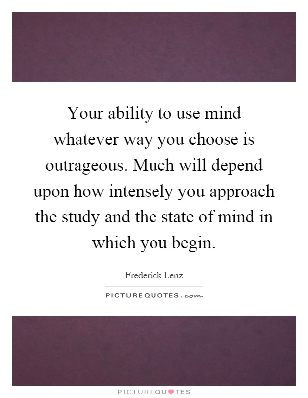 Your ability to use mind whatever way you choose is outrageous. Much will depend upon how intensely you approach the study and the state of mind in which you begin Picture Quote #1
