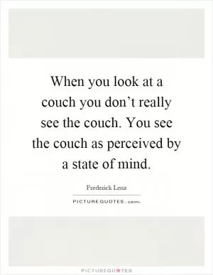When you look at a couch you don’t really see the couch. You see the couch as perceived by a state of mind Picture Quote #1