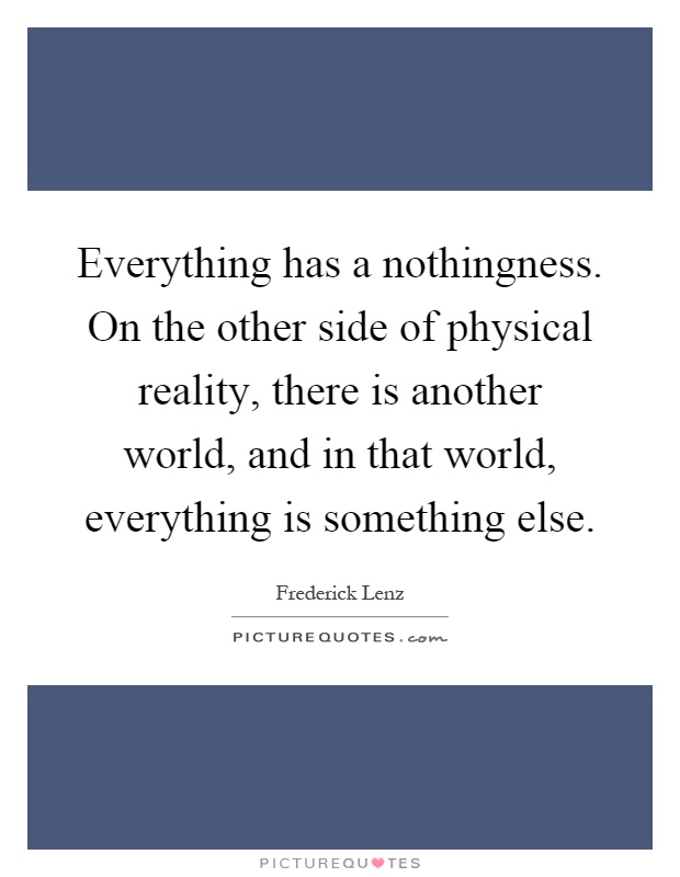 Everything has a nothingness. On the other side of physical reality, there is another world, and in that world, everything is something else Picture Quote #1