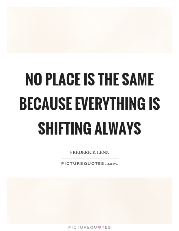 No place is the same because everything is shifting always Picture Quote #1