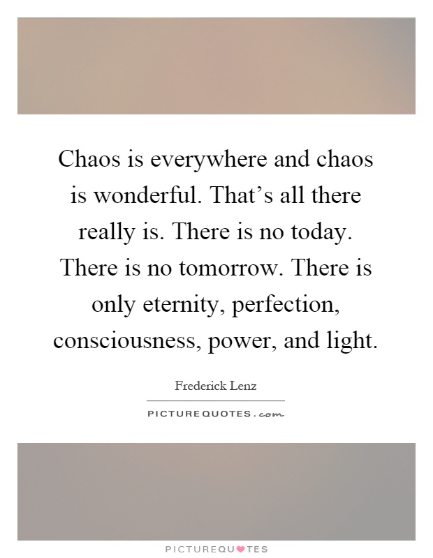 Chaos is everywhere and chaos is wonderful. That's all there really is. There is no today. There is no tomorrow. There is only eternity, perfection, consciousness, power, and light Picture Quote #1
