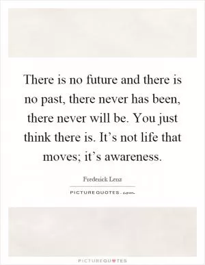 There is no future and there is no past, there never has been, there never will be. You just think there is. It’s not life that moves; it’s awareness Picture Quote #1