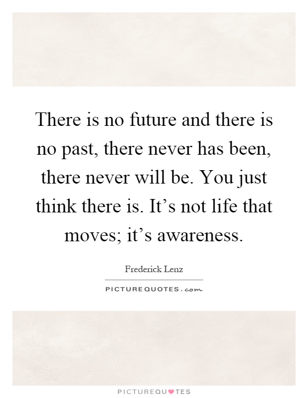 There is no future and there is no past, there never has been, there never will be. You just think there is. It's not life that moves; it's awareness Picture Quote #1