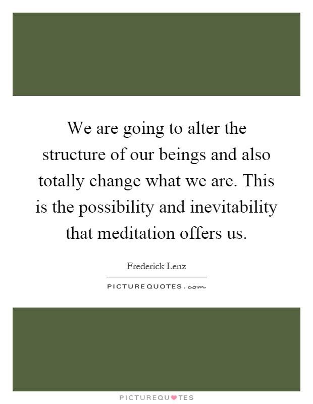 We are going to alter the structure of our beings and also totally change what we are. This is the possibility and inevitability that meditation offers us Picture Quote #1