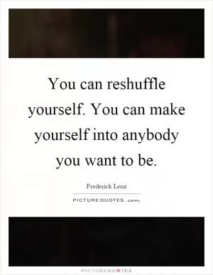 You can reshuffle yourself. You can make yourself into anybody you want to be Picture Quote #1