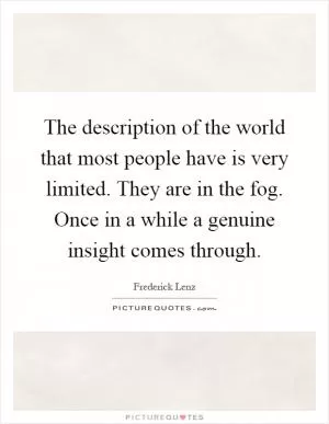 The description of the world that most people have is very limited. They are in the fog. Once in a while a genuine insight comes through Picture Quote #1