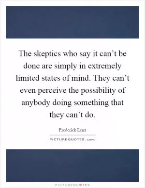 The skeptics who say it can’t be done are simply in extremely limited states of mind. They can’t even perceive the possibility of anybody doing something that they can’t do Picture Quote #1