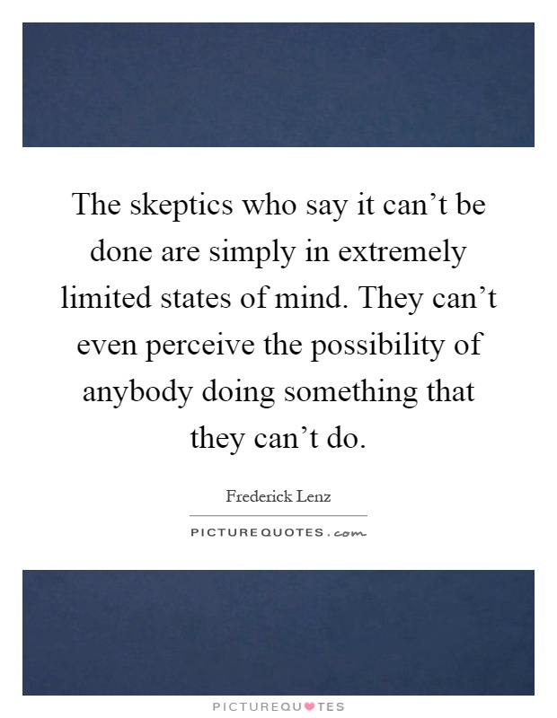 The skeptics who say it can't be done are simply in extremely limited states of mind. They can't even perceive the possibility of anybody doing something that they can't do Picture Quote #1