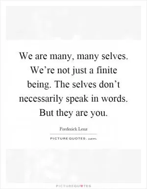 We are many, many selves. We’re not just a finite being. The selves don’t necessarily speak in words. But they are you Picture Quote #1