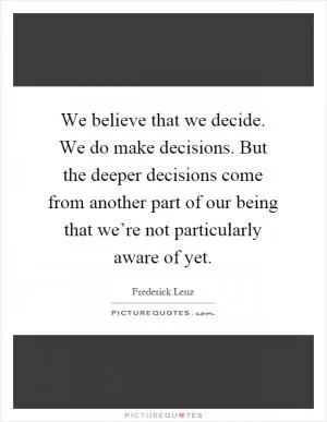 We believe that we decide. We do make decisions. But the deeper decisions come from another part of our being that we’re not particularly aware of yet Picture Quote #1