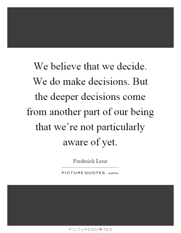 We believe that we decide. We do make decisions. But the deeper decisions come from another part of our being that we're not particularly aware of yet Picture Quote #1