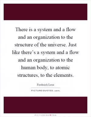 There is a system and a flow and an organization to the structure of the universe. Just like there’s a system and a flow and an organization to the human body, to atomic structures, to the elements Picture Quote #1
