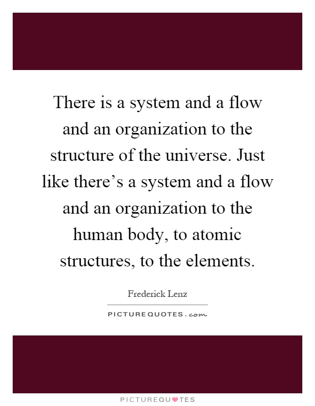 There is a system and a flow and an organization to the structure of the universe. Just like there's a system and a flow and an organization to the human body, to atomic structures, to the elements Picture Quote #1