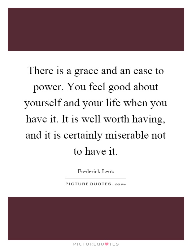 There is a grace and an ease to power. You feel good about yourself and your life when you have it. It is well worth having, and it is certainly miserable not to have it Picture Quote #1