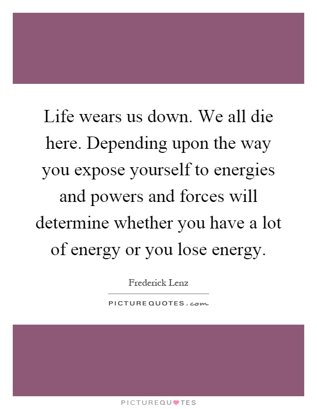 Life wears us down. We all die here. Depending upon the way you expose yourself to energies and powers and forces will determine whether you have a lot of energy or you lose energy Picture Quote #1