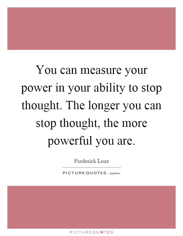 You can measure your power in your ability to stop thought. The longer you can stop thought, the more powerful you are Picture Quote #1