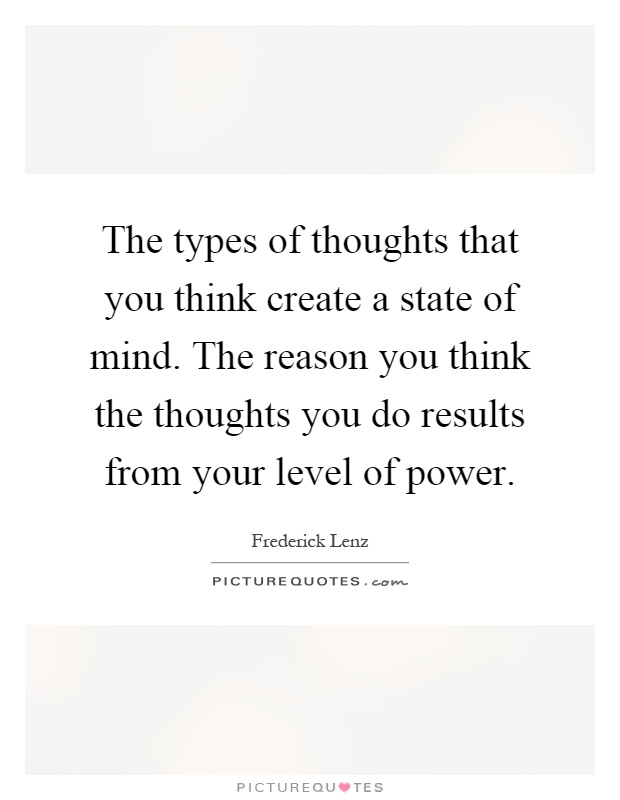 The types of thoughts that you think create a state of mind. The reason you think the thoughts you do results from your level of power Picture Quote #1