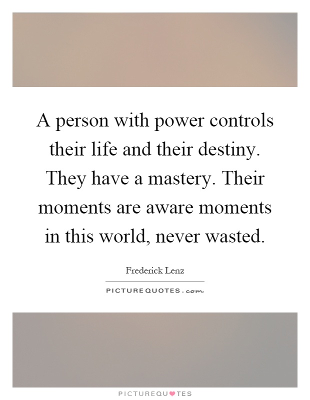 A person with power controls their life and their destiny. They have a mastery. Their moments are aware moments in this world, never wasted Picture Quote #1