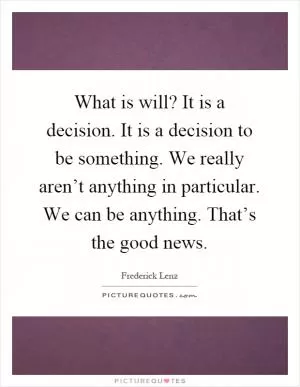 What is will? It is a decision. It is a decision to be something. We really aren’t anything in particular. We can be anything. That’s the good news Picture Quote #1