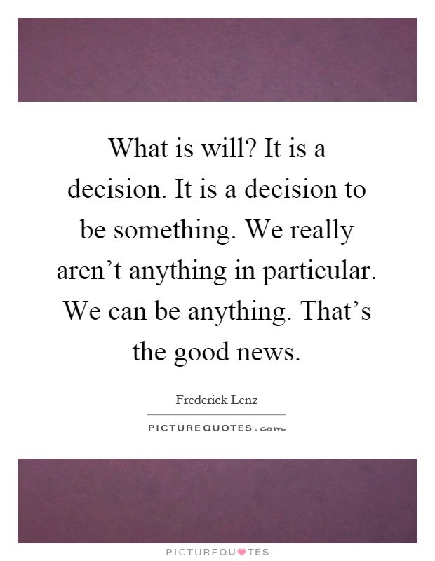 What is will? It is a decision. It is a decision to be something. We really aren't anything in particular. We can be anything. That's the good news Picture Quote #1