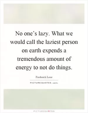 No one’s lazy. What we would call the laziest person on earth expends a tremendous amount of energy to not do things Picture Quote #1