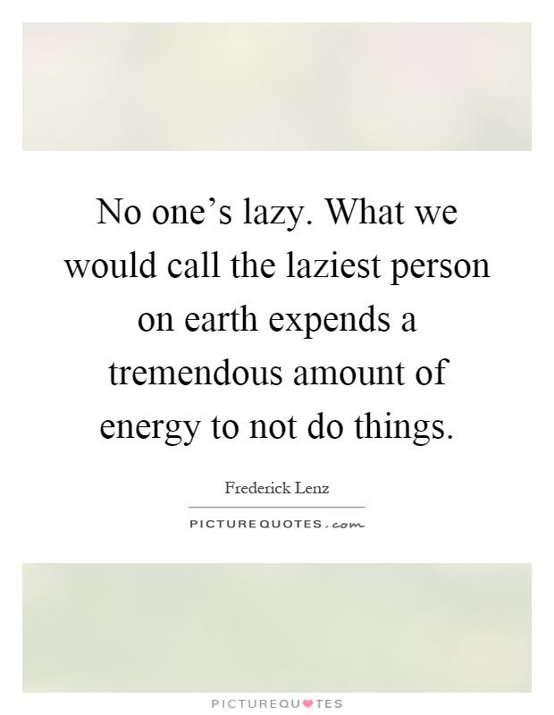 No one's lazy. What we would call the laziest person on earth expends a tremendous amount of energy to not do things Picture Quote #1