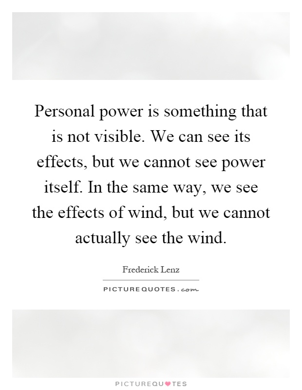 Personal power is something that is not visible. We can see its effects, but we cannot see power itself. In the same way, we see the effects of wind, but we cannot actually see the wind Picture Quote #1