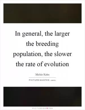 In general, the larger the breeding population, the slower the rate of evolution Picture Quote #1