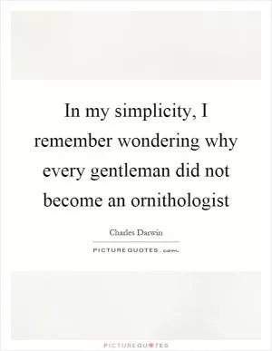 In my simplicity, I remember wondering why every gentleman did not become an ornithologist Picture Quote #1