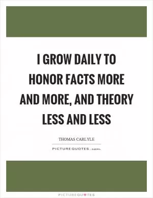 I grow daily to honor facts more and more, and theory less and less Picture Quote #1