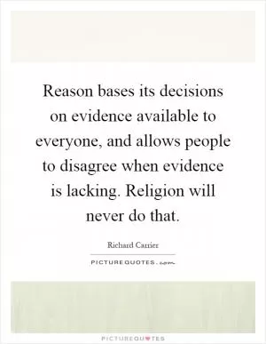 Reason bases its decisions on evidence available to everyone, and allows people to disagree when evidence is lacking. Religion will never do that Picture Quote #1