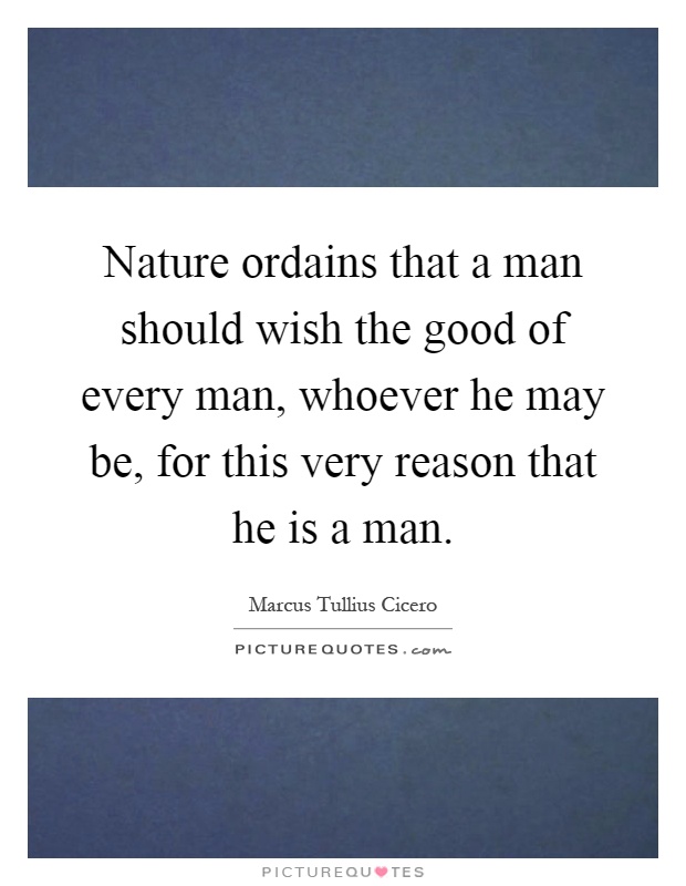 Nature ordains that a man should wish the good of every man, whoever he may be, for this very reason that he is a man Picture Quote #1