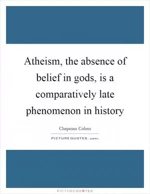 Atheism, the absence of belief in gods, is a comparatively late phenomenon in history Picture Quote #1