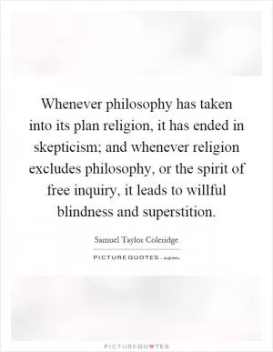 Whenever philosophy has taken into its plan religion, it has ended in skepticism; and whenever religion excludes philosophy, or the spirit of free inquiry, it leads to willful blindness and superstition Picture Quote #1