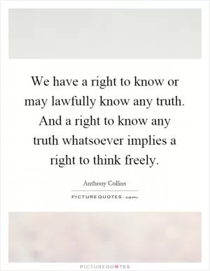 We have a right to know or may lawfully know any truth. And a right to know any truth whatsoever implies a right to think freely Picture Quote #1