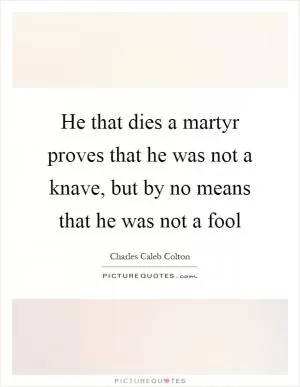 He that dies a martyr proves that he was not a knave, but by no means that he was not a fool Picture Quote #1