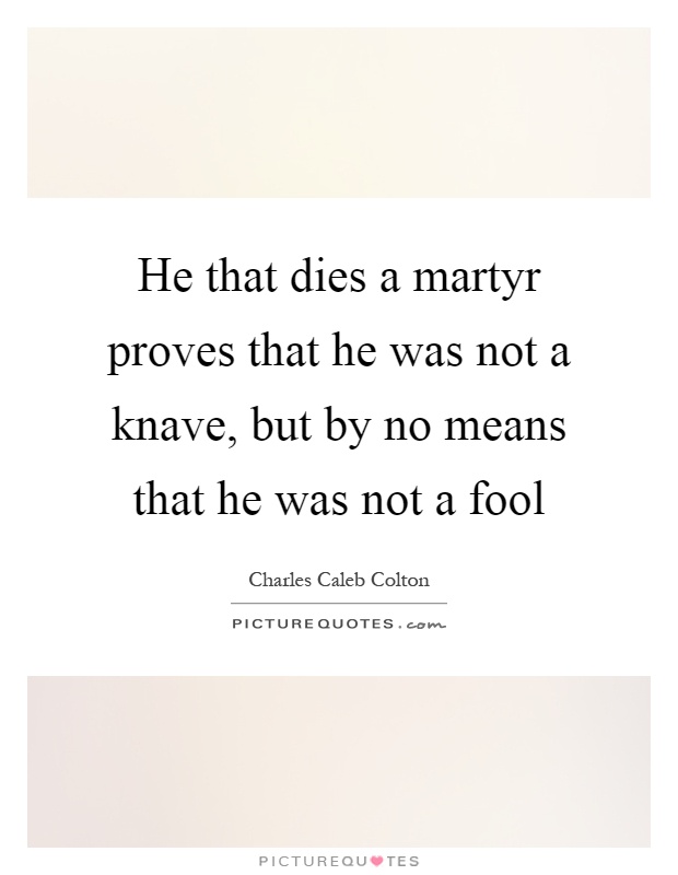 He that dies a martyr proves that he was not a knave, but by no means that he was not a fool Picture Quote #1